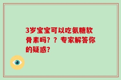 3岁宝宝可以吃氨糖软骨素吗？？专家解答你的疑惑？