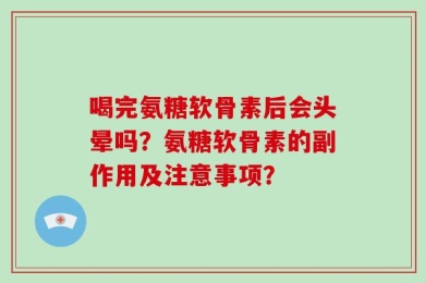 喝完氨糖软骨素后会头晕吗？氨糖软骨素的副作用及注意事项？