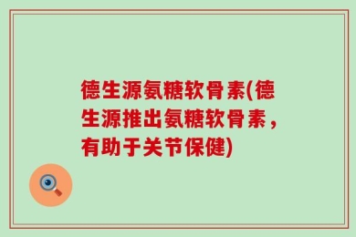 德生源氨糖软骨素(德生源推出氨糖软骨素，有助于关节保健)