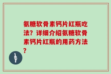 氨糖软骨素钙片红瓶吃法？详细介绍氨糖软骨素钙片红瓶的用药方法？