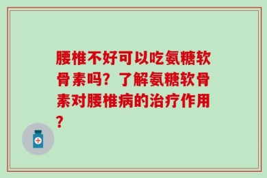 腰椎不好可以吃氨糖软骨素吗？了解氨糖软骨素对腰椎病的治疗作用？