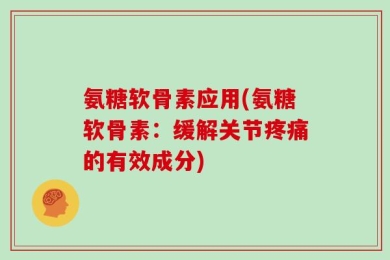 氨糖软骨素应用(氨糖软骨素：缓解关节疼痛的有效成分)