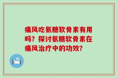 痛风吃氨糖软骨素有用吗？探讨氨糖软骨素在痛风治疗中的功效？