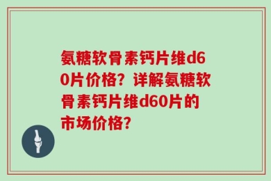 氨糖软骨素钙片维d60片价格？详解氨糖软骨素钙片维d60片的市场价格？