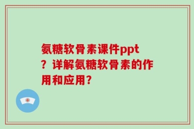 氨糖软骨素课件ppt？详解氨糖软骨素的作用和应用？