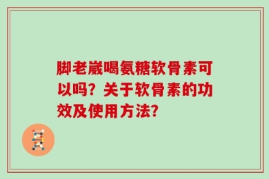 脚老崴喝氨糖软骨素可以吗？关于软骨素的功效及使用方法？