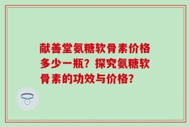 献善堂氨糖软骨素价格多少一瓶？探究氨糖软骨素的功效与价格？