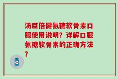 汤臣倍健氨糖软骨素口服使用说明？详解口服氨糖软骨素的正确方法？