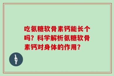吃氨糖软骨素钙能长个吗？科学解析氨糖软骨素钙对身体的作用？