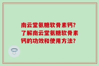 南云堂氨糖软骨素钙？了解南云堂氨糖软骨素钙的功效和使用方法？
