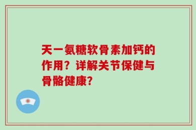 天一氨糖软骨素加钙的作用？详解关节保健与骨骼健康？