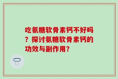 吃氨糖软骨素钙不好吗？探讨氨糖软骨素钙的功效与副作用？