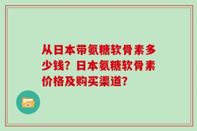 从日本带氨糖软骨素多少钱？日本氨糖软骨素价格及购买渠道？