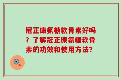 冠正康氨糖软骨素好吗？了解冠正康氨糖软骨素的功效和使用方法？