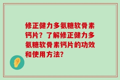 修正健力多氨糖软骨素钙片？了解修正健力多氨糖软骨素钙片的功效和使用方法？