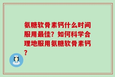 氨糖软骨素钙什么时间服用最佳？如何科学合理地服用氨糖软骨素钙？