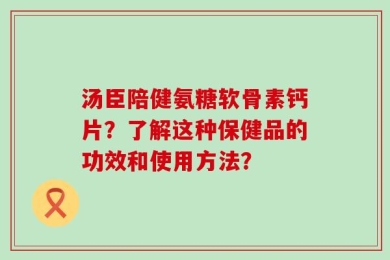 汤臣陪健氨糖软骨素钙片？了解这种保健品的功效和使用方法？