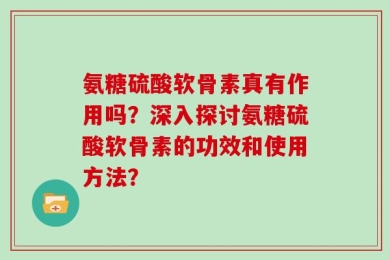 氨糖硫酸软骨素真有作用吗？深入探讨氨糖硫酸软骨素的功效和使用方法？