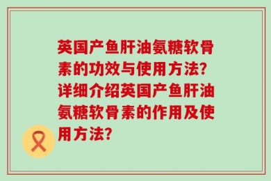 英国产鱼肝油氨糖软骨素的功效与使用方法？详细介绍英国产鱼肝油氨糖软骨素的作用及使用方法？