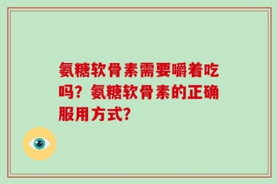 氨糖软骨素需要嚼着吃吗？氨糖软骨素的正确服用方式？