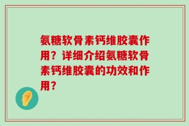 氨糖软骨素钙维胶囊作用？详细介绍氨糖软骨素钙维胶囊的功效和作用？