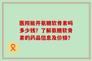 医院能开氨糖软骨素吗多少钱？了解氨糖软骨素的药品信息及价格？