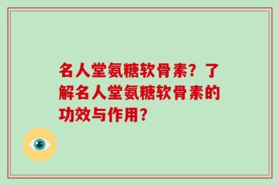 名人堂氨糖软骨素？了解名人堂氨糖软骨素的功效与作用？