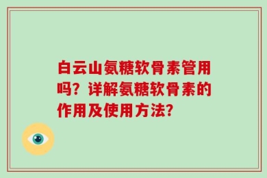 白云山氨糖软骨素管用吗？详解氨糖软骨素的作用及使用方法？