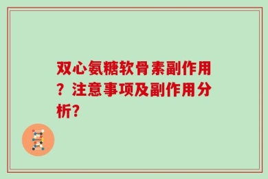 双心氨糖软骨素副作用？注意事项及副作用分析？