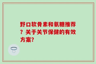 野口软骨素和氨糖推荐？关于关节保健的有效方案？