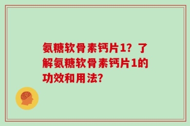 氨糖软骨素钙片1？了解氨糖软骨素钙片1的功效和用法？