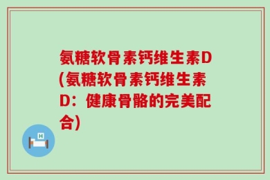 氨糖软骨素钙维生素D(氨糖软骨素钙维生素D：健康骨骼的完美配合)