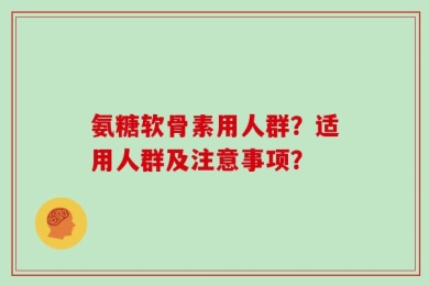 氨糖软骨素用人群？适用人群及注意事项？
