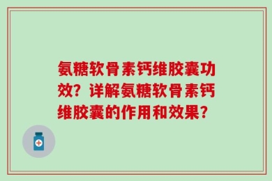 氨糖软骨素钙维胶囊功效？详解氨糖软骨素钙维胶囊的作用和效果？