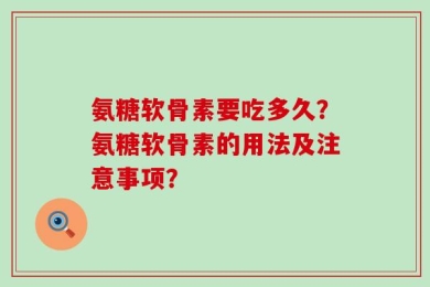氨糖软骨素要吃多久？氨糖软骨素的用法及注意事项？