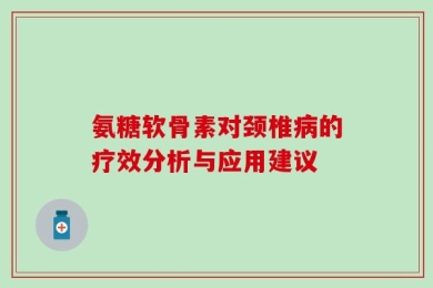 氨糖软骨素对颈椎病的疗效分析与应用建议