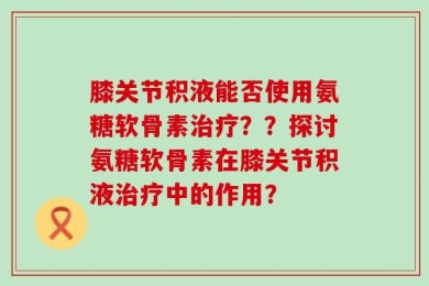 膝关节积液能否使用氨糖软骨素治疗？？探讨氨糖软骨素在膝关节积液治疗中的作用？