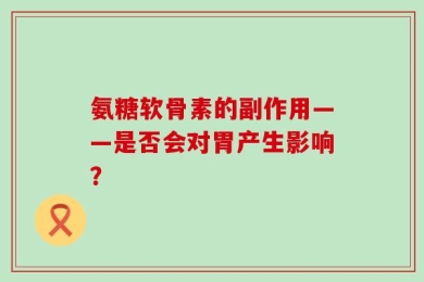 氨糖软骨素的副作用——是否会对胃产生影响？