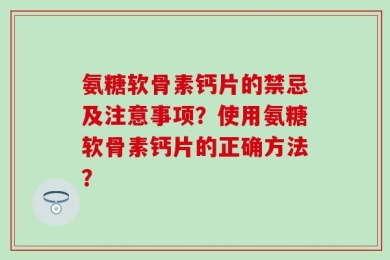 氨糖软骨素钙片的禁忌及注意事项？使用氨糖软骨素钙片的正确方法？