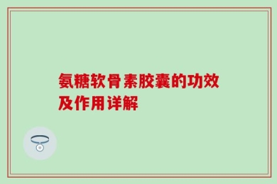 氨糖软骨素胶囊的功效及作用详解