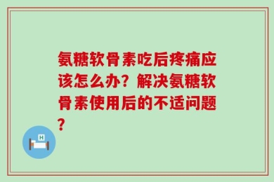 氨糖软骨素吃后疼痛应该怎么办？解决氨糖软骨素使用后的不适问题？