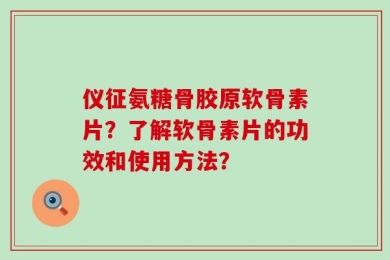 仪征氨糖骨胶原软骨素片？了解软骨素片的功效和使用方法？