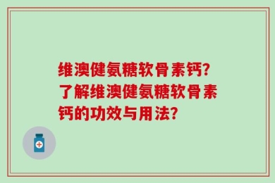 维澳健氨糖软骨素钙？了解维澳健氨糖软骨素钙的功效与用法？