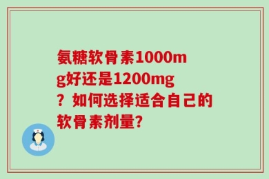 氨糖软骨素1000mg好还是1200mg？如何选择适合自己的软骨素剂量？