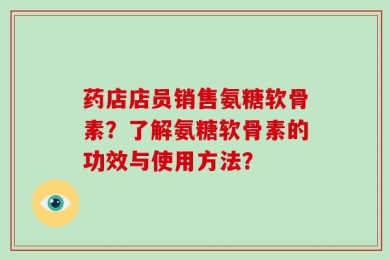 药店店员销售氨糖软骨素？了解氨糖软骨素的功效与使用方法？