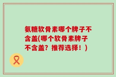 氨糖软骨素哪个牌子好(推荐选择！)