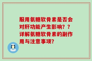 服用氨糖软骨素是否会对肝功能产生影响？？详解氨糖软骨素的副作用与注意事项？