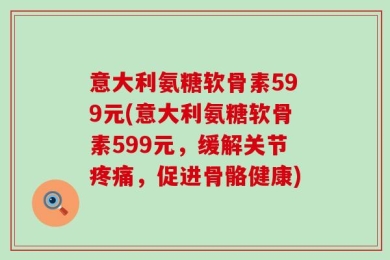 意大利氨糖软骨素599元(意大利氨糖软骨素599元，缓解关节疼痛，促进骨骼健康)