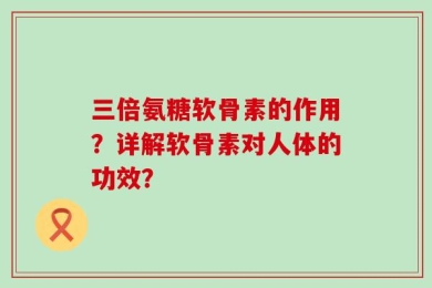 三倍氨糖软骨素的作用？详解软骨素对人体的功效？