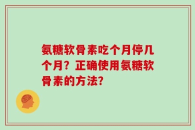 氨糖软骨素吃个月停几个月？正确使用氨糖软骨素的方法？